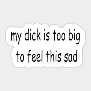 my dick is too big to feel this sad Sticker